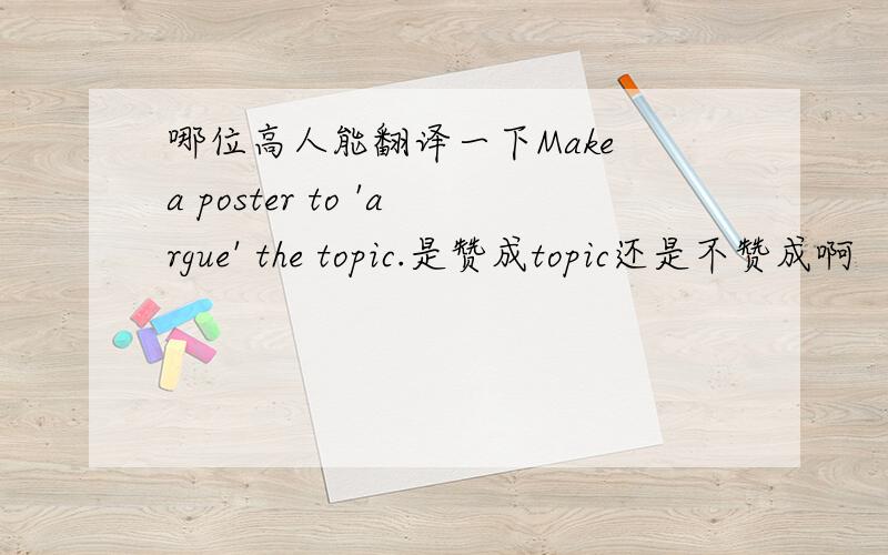 哪位高人能翻译一下Make a poster to 'argue' the topic.是赞成topic还是不赞成啊