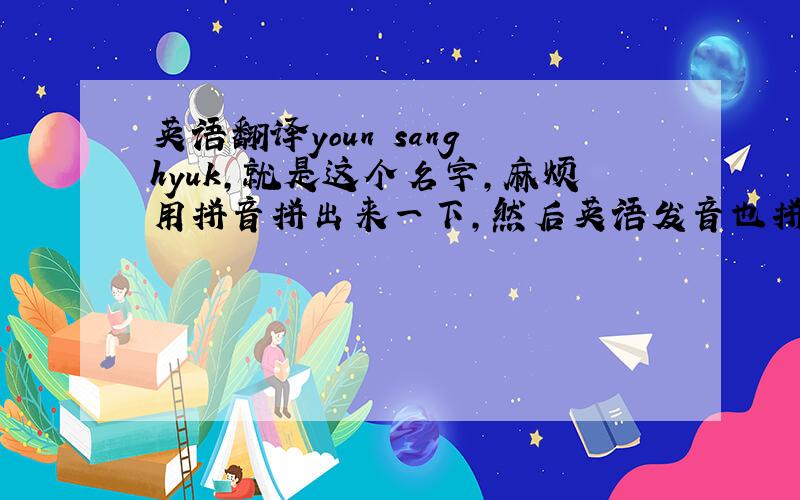 英语翻译youn sang hyuk,就是这个名字,麻烦用拼音拼出来一下,然后英语发音也拼一下,