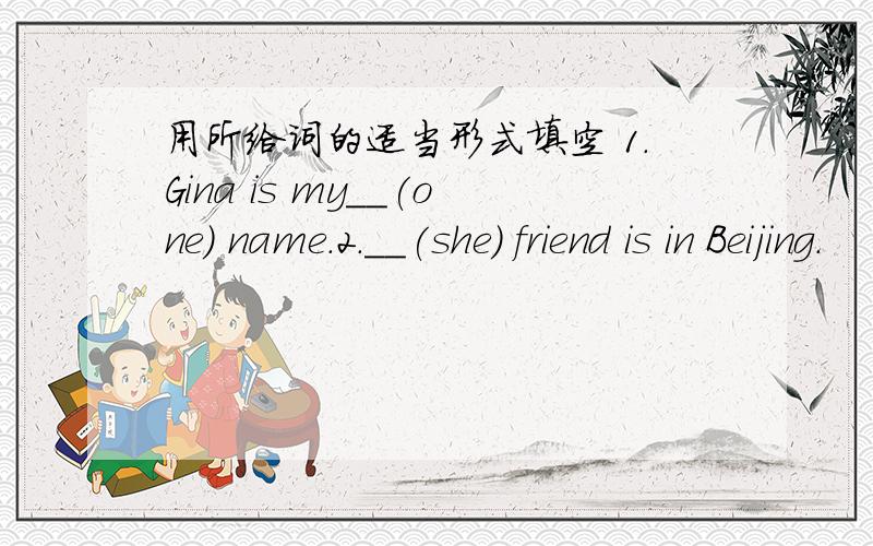 用所给词的适当形式填空 1.Gina is my__(one) name.2.__(she) friend is in Beijing.