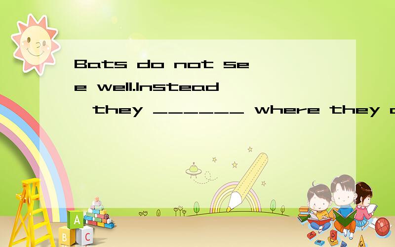 Bats do not see well.Instead,they ______ where they are going.A.smell B.listen to C.watch D.ask 选哪个?为什么