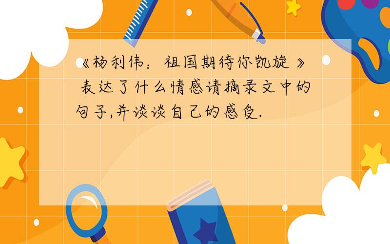 《杨利伟：祖国期待你凯旋 》 表达了什么情感请摘录文中的句子,并谈谈自己的感受.