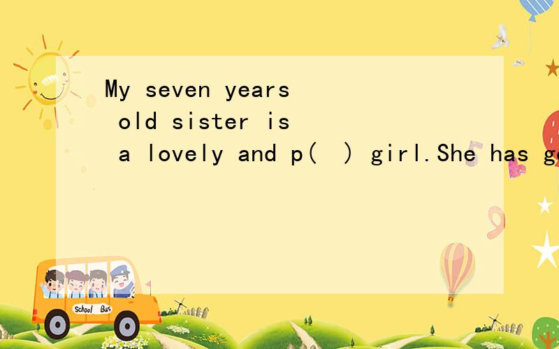 My seven years old sister is a lovely and p(  ) girl.She has got two big and smart eyes.有谁知道啊,求救求救,明天就要交啊!在下米有积分,求求好心人帮帮啊.