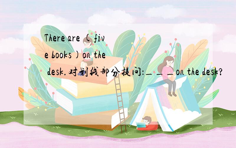 There are (five books)on the desk.对划线部分提问：___on the desk?