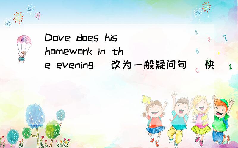 Dove does his homework in the evening （改为一般疑问句） 快