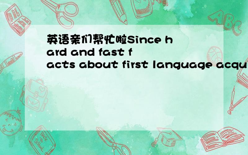 英语亲们帮忙啦Since hard and fast facts about first language acquisition are  in short supply, it's not surprising to find that there are numerous competing theories on how best to learn a second or third language. One thing is certain though,