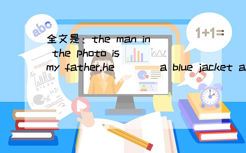 全文是：the man in the photo is my father.he____a blue jacket and black pants.hi is a____.he works for a newspaper.mother and i can_____see him on the 28 th of every month_____ he often goes to other_____to meet famout people.he is even met liu x
