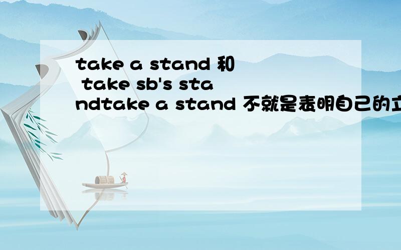 take a stand 和 take sb's standtake a stand 不就是表明自己的立场吗?那后者和前者有什么不同吗还有Take a stand in sth和Take a stand on sth有什么不同