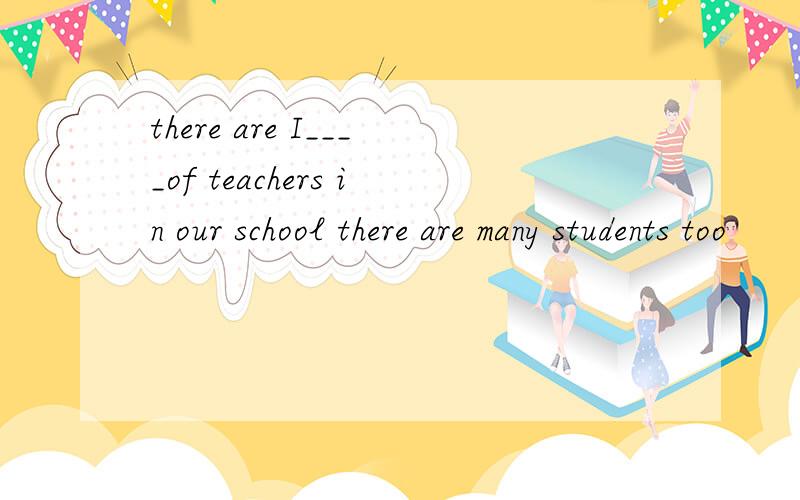 there are I____of teachers in our school there are many students too