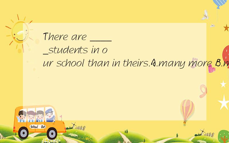There are _____students in our school than in theirs.A.many more B.much more C.much fewer但我怎么选也选不到A