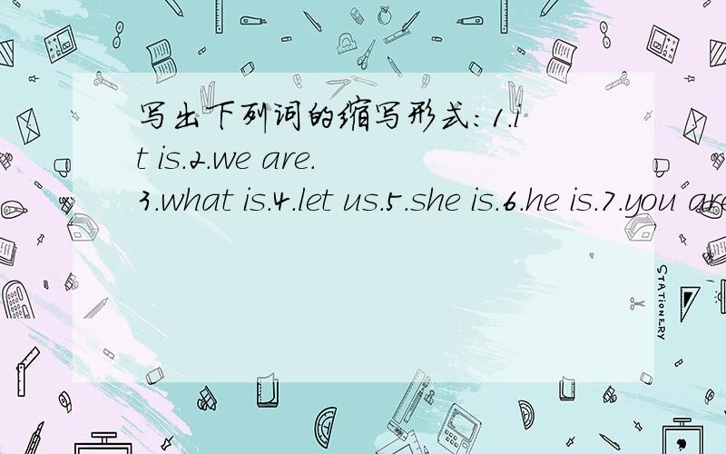 写出下列词的缩写形式：1.it is.2.we are.3.what is.4.let us.5.she is.6.he is.7.you are.8.I am.9.there.10.they are.