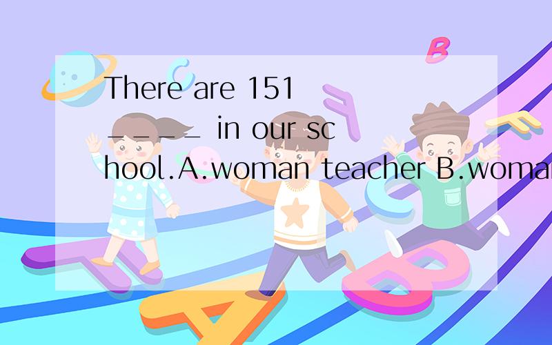 There are 151 ____ in our school.A.woman teacher B.woman teachers C.women teachers d.women teacher