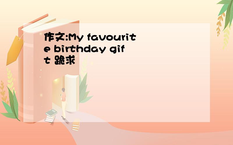 作文:My favourite birthday gift 跪求