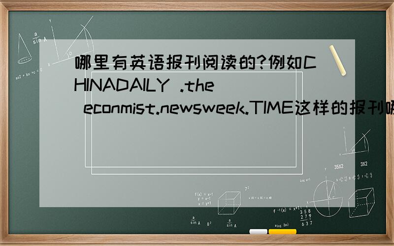 哪里有英语报刊阅读的?例如CHINADAILY .the econmist.newsweek.TIME这样的报刊哪里可以阅读的到?