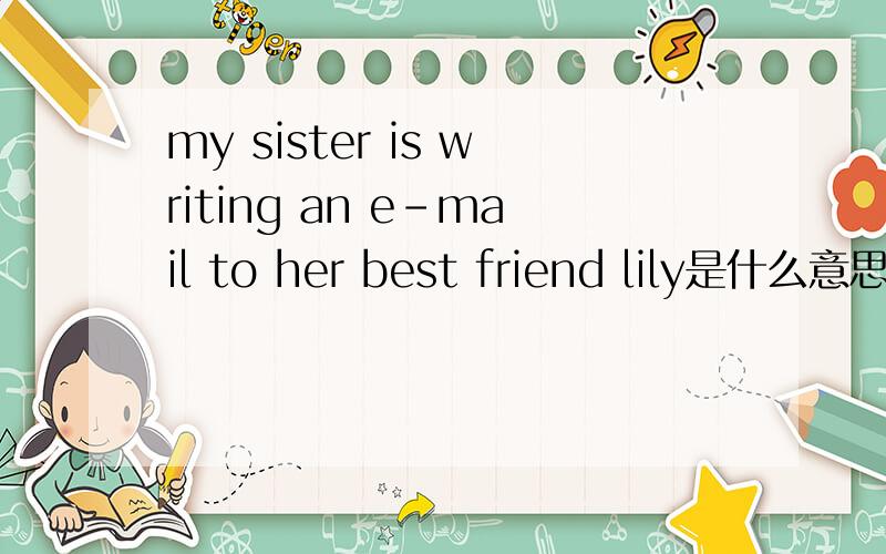 my sister is writing an e-mail to her best friend lily是什么意思