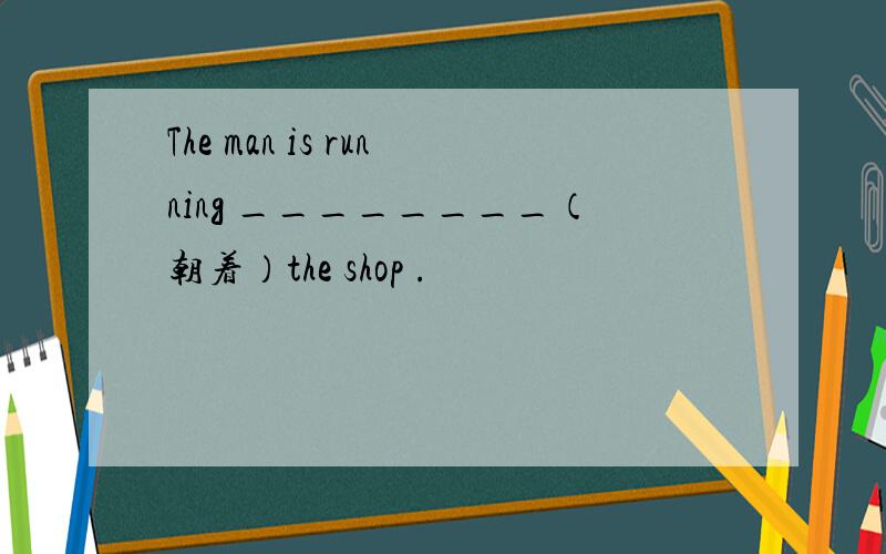 The man is running ________（朝着）the shop .