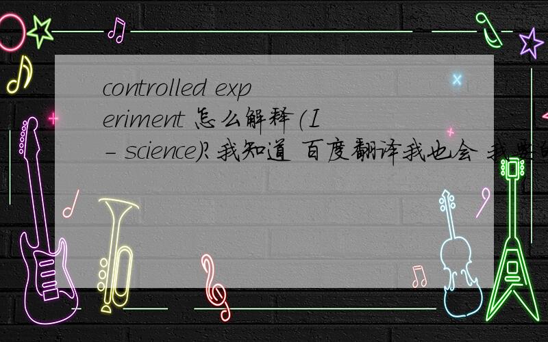 controlled experiment 怎么解释（I- science）?我知道 百度翻译我也会 我要的是解释
