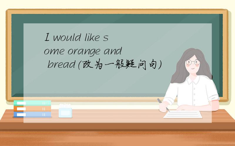 I would like some orange and bread(改为一般疑问句)