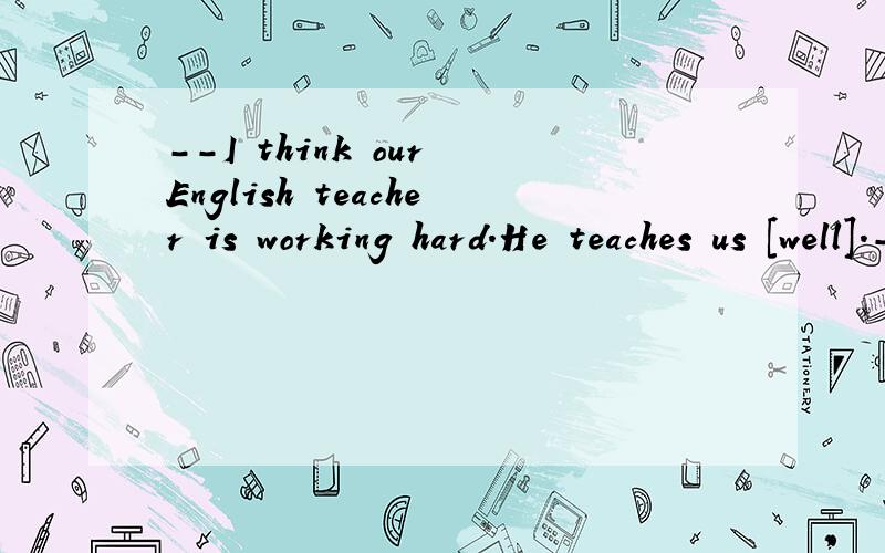 --I think our English teacher is working hard.He teaches us [well].--Yes,but he hasn't come today.He doesn't feel[good].A.good;wellB.good;goodc.well;goodD.well;well修饰动词work用副词；well形容词,指身体健康的.【看不懂啊】