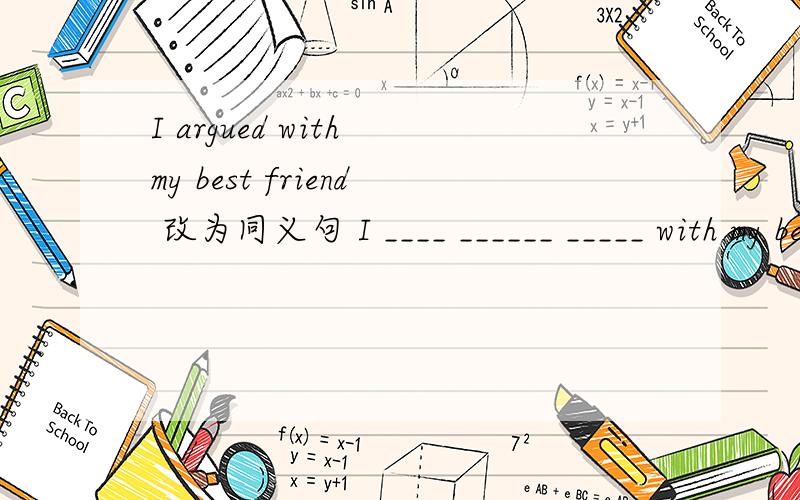 I argued with my best friend 改为同义句 I ____ ______ _____ with my best friend
