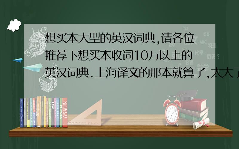 想买本大型的英汉词典,请各位推荐下想买本收词10万以上的英汉词典.上海译文的那本就算了,太大了,缩印版也没的卖.本来想买英华大词典,但是好象最新的是2000年修订的,不知道是否过时.请