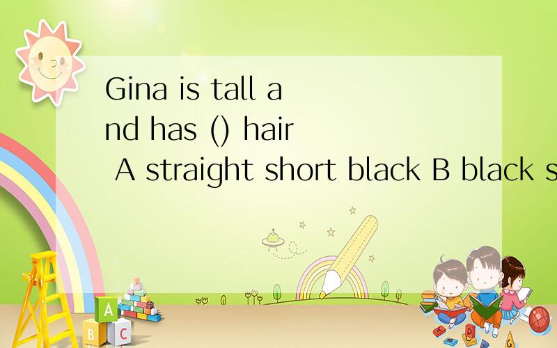 Gina is tall and has () hair A straight short black B black straight short CC short  black straight D short  straight  black