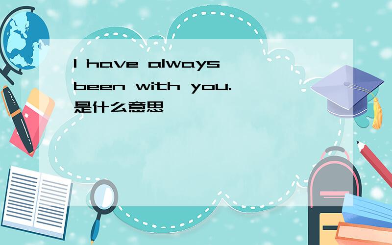I have always been with you.是什么意思
