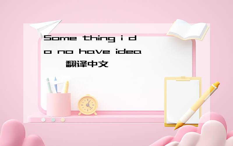 Some thing i do no have idea … 翻译中文