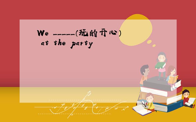 We _____（玩的开心） at the party