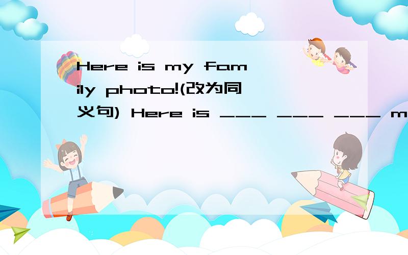 Here is my family photo!(改为同义句) Here is ___ ___ ___ my family.