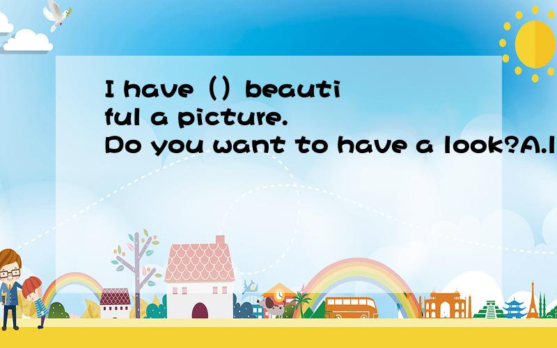 I have（）beautiful a picture.Do you want to have a look?A.little B.very c.so d.such