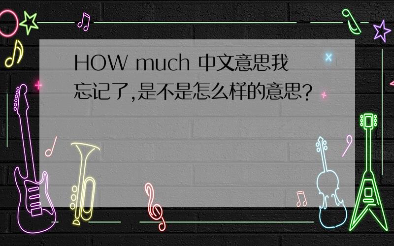 HOW much 中文意思我忘记了,是不是怎么样的意思?