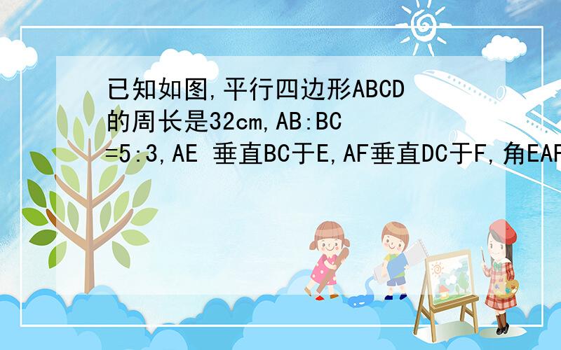 已知如图,平行四边形ABCD的周长是32cm,AB:BC=5:3,AE 垂直BC于E,AF垂直DC于F,角EAF=2角C,求AE .AF