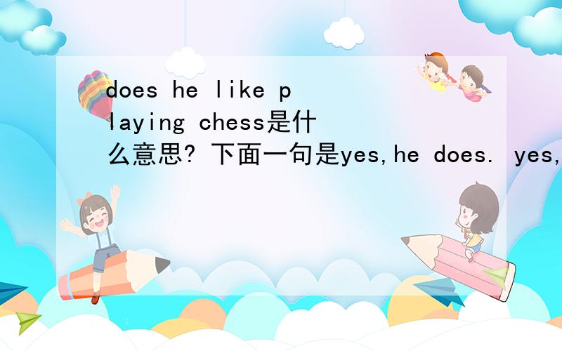 does he like playing chess是什么意思? 下面一句是yes,he does. yes,he does这句话又是什么意思