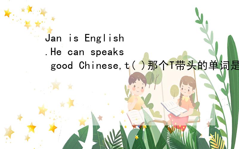 Jan is English.He can speaks good Chinese,t( )那个T带头的单词是什么?