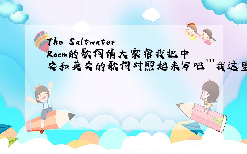 The Saltwater Room的歌词请大家帮我把中文和英文的歌词对照起来写吧```我这里有英文的英语好的可以翻译一下I opened my eyes last night and saw you in the low light Walking down by the bay, on the shore, staring up at