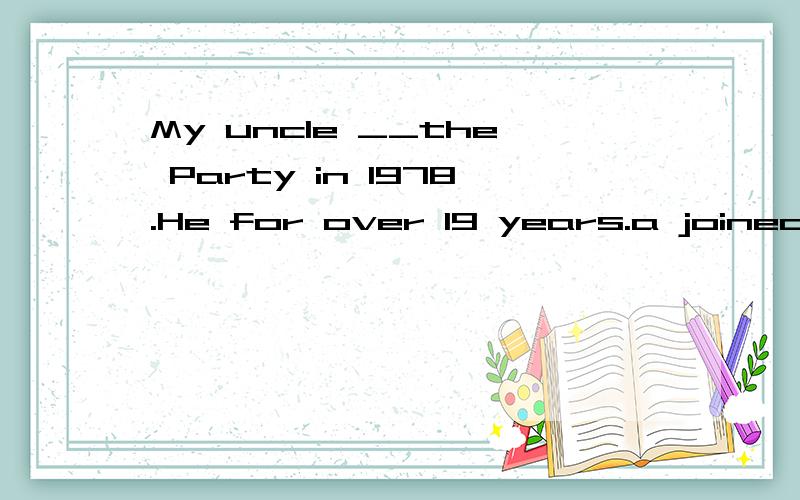 My uncle __the Party in 1978.He for over 19 years.a joined;has been a Party member b.joined;has joined the Party c.has joined;has been the Party d.has joined;has been in the Party
