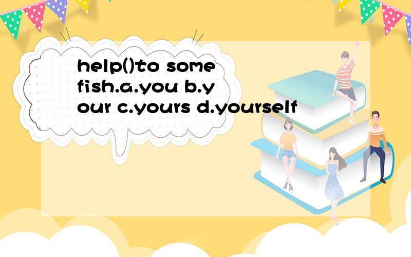 help()to some fish.a.you b.your c.yours d.yourself