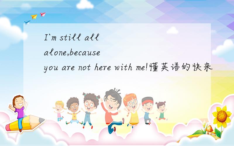 I`m still all alone,because you are not here with me!懂英语的快来