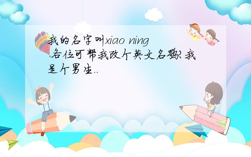 我的名字叫xiao ning 各位可帮我改个英文名嘛?我是个男生..