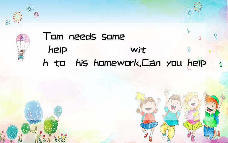 Tom needs some help_____(with to)his homework.Can you help_____(he)?