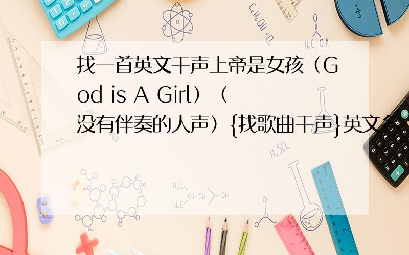 找一首英文干声上帝是女孩（God is A Girl）（没有伴奏的人声）{找歌曲干声}英文名（God is A Girl）中文名（上帝是女孩）   没有伴奏的人声—-干声 先谢谢 二楼三楼 都很接近了但不是我要找