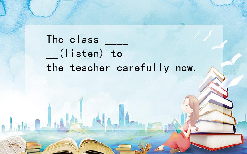 The class ______(listen) to the teacher carefully now.