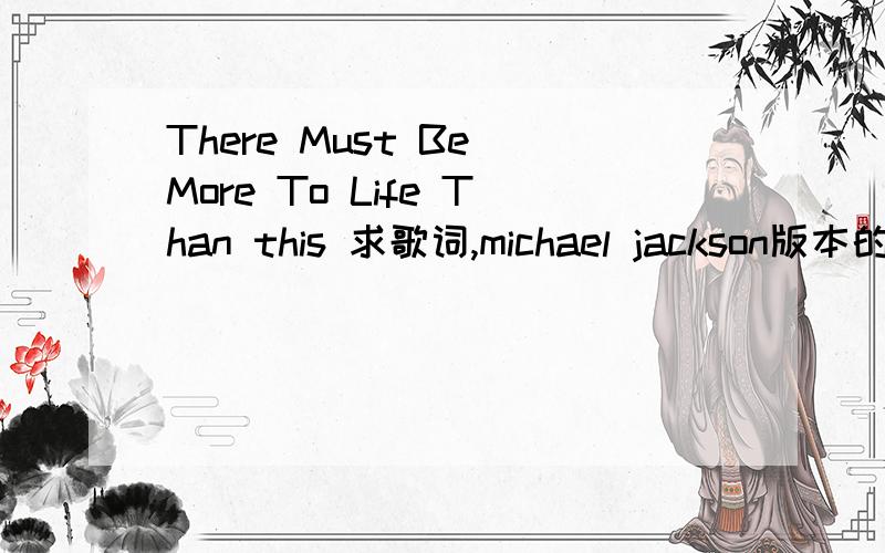 There Must Be More To Life Than this 求歌词,michael jackson版本的.