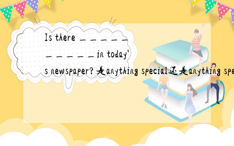 Is there __________in today's newspaper?是anything special还是anything speci