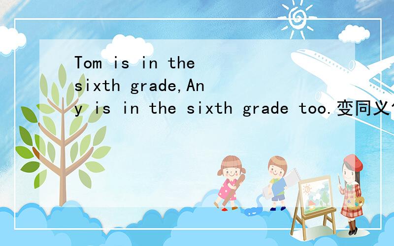 Tom is in the sixth grade,Any is in the sixth grade too.变同义句