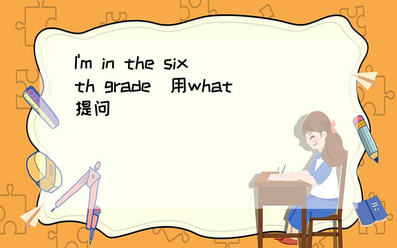 I'm in the sixth grade(用what提问）