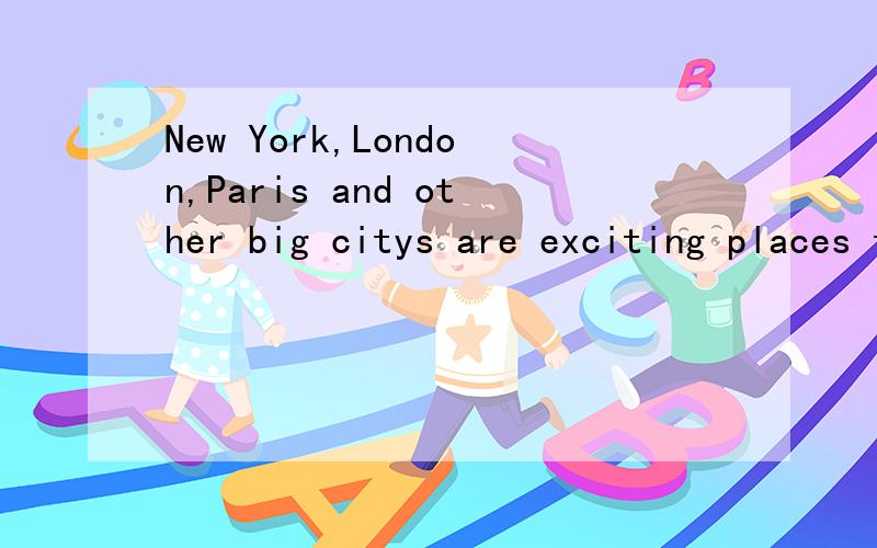 New York,London,Paris and other big citys are exciting places to live in.There are many interesting
