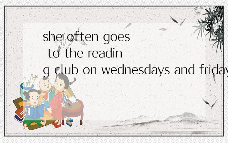 she often goes to the reading club on wednesdays and fridays改为she often goes to the reading club后跟四个空 怎么填