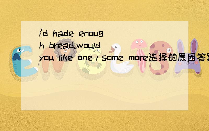 i'd hade enough bread.would you like one/some more选择的原因答案是one more但是面包不可数啊,我认为应该是some more至少some more 也可以,在一个题目中,着两个答案根本选不出来,看做a piece of bread ,xuan 选one m