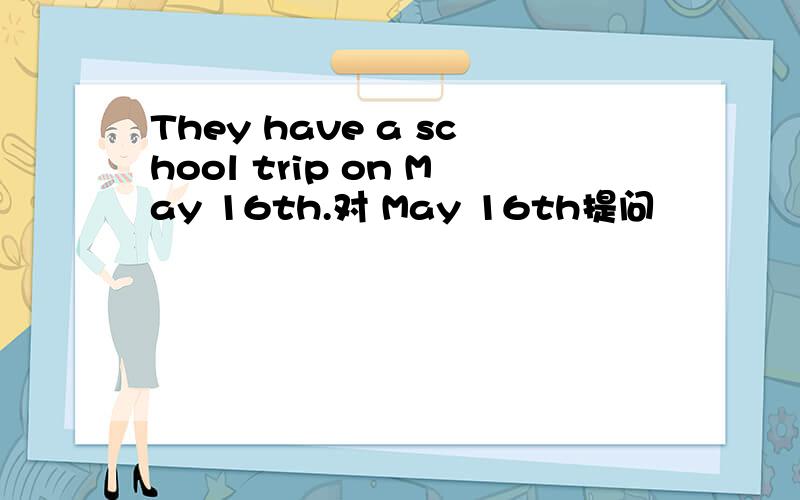 They have a school trip on May 16th.对 May 16th提问